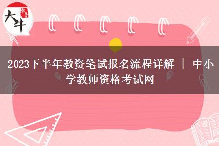 2023下半年教资笔试报名流程详解 | 中小学教师资格考试网