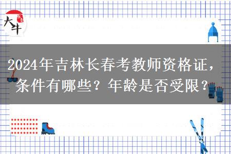 2024年吉林长春考教师资格证，条件有哪些？年龄是否受限？