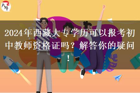 2024年西藏大专学历可以报考初中教师资格证吗？解答你的疑问！