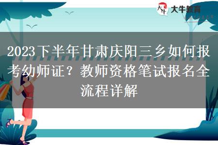 2023下半年甘肃庆阳三乡如何报考幼师证？教师资格笔试报名全流程详解