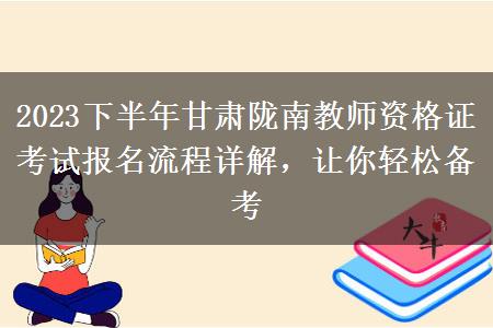 2023下半年甘肃陇南教师资格证考试报名流程详解，让你轻松备考