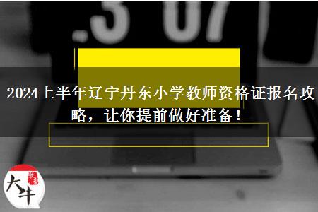 2024上半年辽宁丹东小学教师资格证报名攻略，让你提前做好准备！