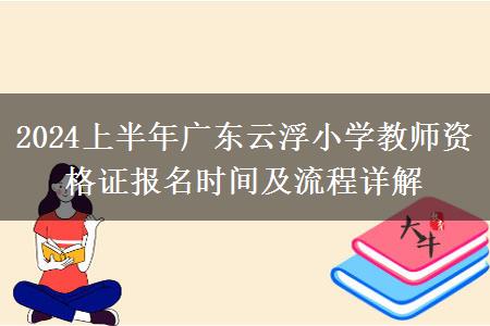 2024上半年广东云浮小学教师资格证报名时间及流程详解