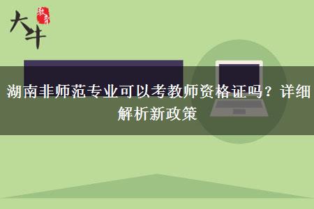 湖南非师范专业可以考教师资格证吗？详细解析新政策