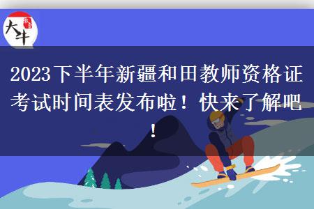 2023下半年新疆和田教师资格证考试时间表发布啦！快来了解吧！