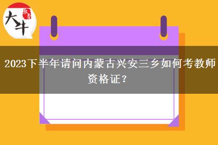 2023下半年请问内蒙古兴安三乡如何考教师资格证？