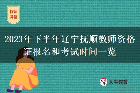 2023年下半年辽宁抚顺教师资格证报名和考试时间一览