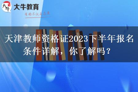 天津教师资格证2023下半年报名条件详解，你了解吗？