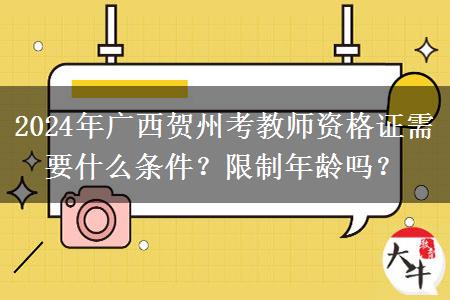 2024年广西贺州考教师资格证需要什么条件？限制年龄吗？