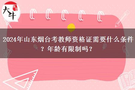 2024年山东烟台考教师资格证需要什么条件？年龄有限制吗？