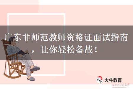 广东非师范教师资格证面试指南，让你轻松备战！