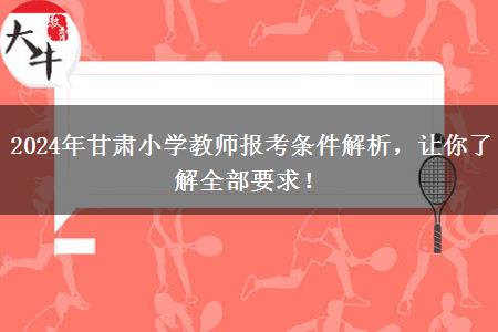 2024年甘肃小学教师报考条件解析，让你了解全部要求！