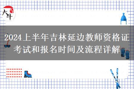 2024上半年吉林延边教师资格证考试和报名时间及流程详解