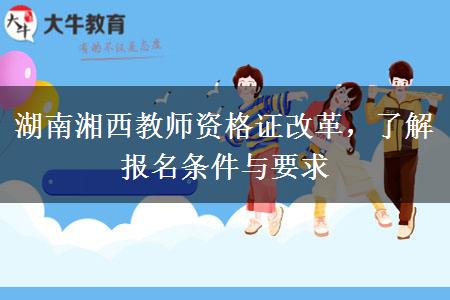 湖南湘西教师资格证改革，了解报名条件与要求