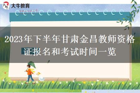 2023年下半年甘肃金昌教师资格证报名和考试时间一览