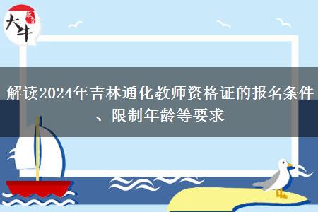 解读2024年吉林通化教师资格证的报名条件、限制年龄等要求