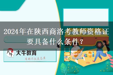 2024年在陕西商洛考教师资格证要具备什么条件？