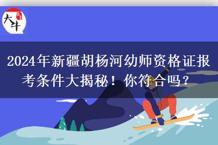 2024年新疆胡杨河幼师资格证报考条件大揭秘！你符合吗？