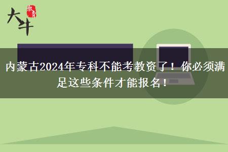 内蒙古2024年专科不能考教资了！你必须满足这些条件才能报名！