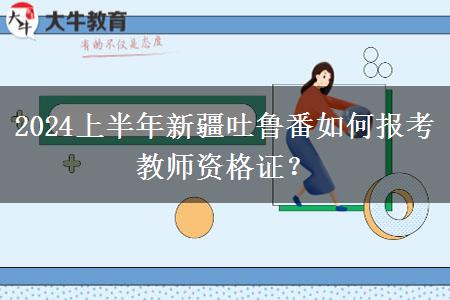 2024上半年新疆吐鲁番如何报考教师资格证？