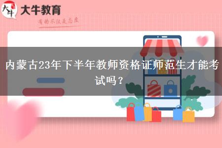 内蒙古23年下半年教师资格证师范生才能考试吗？