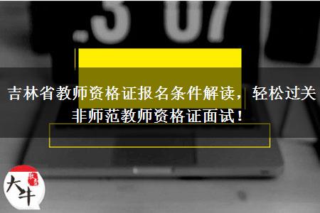 吉林省教师资格证报名条件解读，轻松过关非师范教师资格证面试！