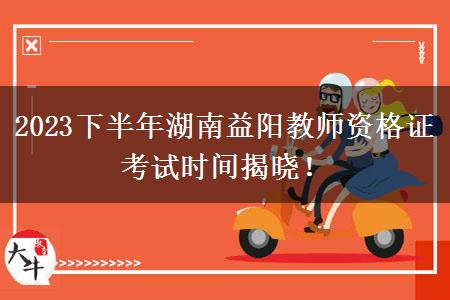 2023下半年湖南益阳教师资格证考试时间揭晓！