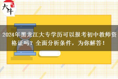 2024年黑龙江大专学历可以报考初中教师资格证吗？全面分析条件，为你解答！