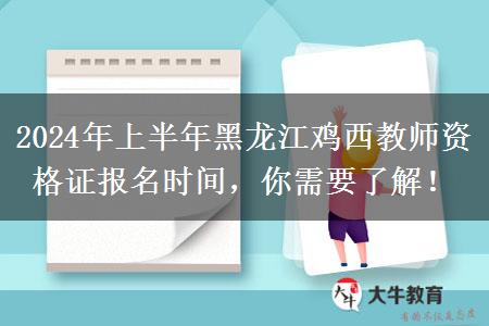 2024年上半年黑龙江鸡西教师资格证报名时间，你需要了解！