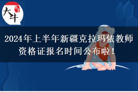 2024年上半年新疆克拉玛依教师资格证报名时间公布啦！