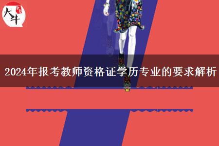 2024年报考教师资格证学历专业的要求解析