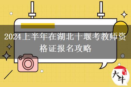 2024上半年在湖北十堰考教师资格证报名攻略