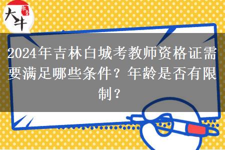 2024年吉林白城考教师资格证需要满足哪些条件？年龄是否有限制？