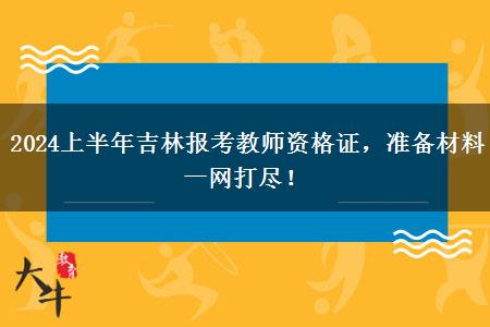 2024上半年吉林报考教师资格证，准备材料一网打尽！