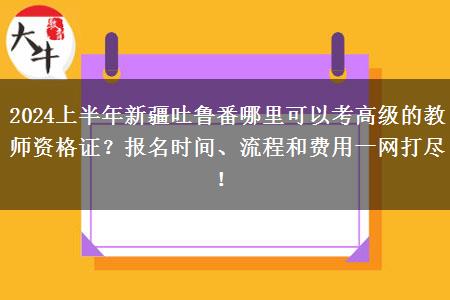 2024上半年新疆吐鲁番哪里可以考高级的教师资格证？报名时间、流程和费用一网打尽！