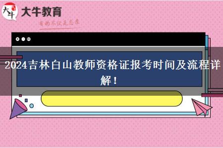 2024吉林白山教师资格证报考时间及流程详解！