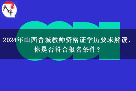 2024年山西晋城教师资格证学历要求解读，你是否符合报名条件？