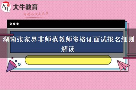 湖南张家界非师范教师资格证面试报名细则解读