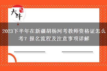 2023下半年在新疆胡杨河考教师资格证怎么考？报名流程及注意事项详解