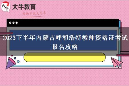 2023下半年内蒙古呼和浩特教师资格证考试报名攻略