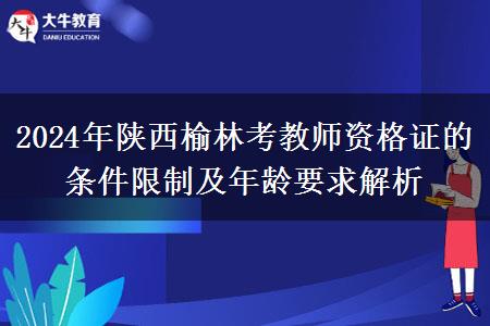 2024年陕西榆林考教师资格证的条件限制及年龄要求解析