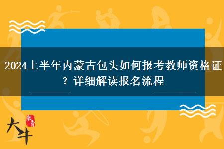 2024上半年内蒙古包头如何报考教师资格证？详细解读报名流程