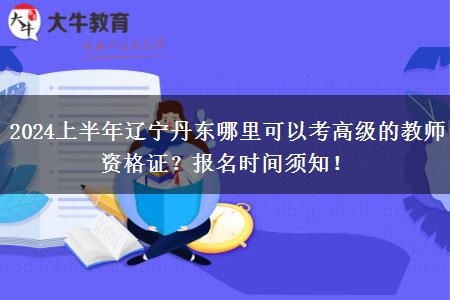 2024上半年辽宁丹东哪里可以考高级的教师资格证？报名时间须知！