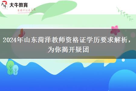 2024年山东菏泽教师资格证学历要求解析，为你揭开疑团