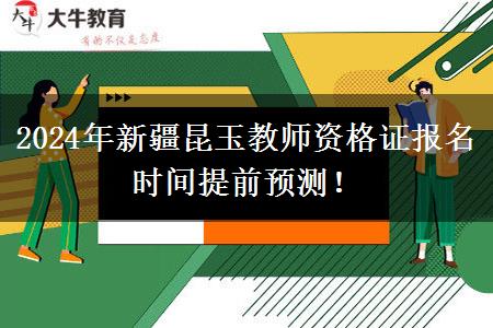 2024年新疆昆玉教师资格证报名时间提前预测！