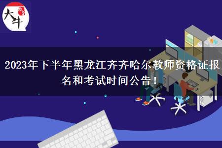 2023年下半年黑龙江齐齐哈尔教师资格证报名和考试时间公告！