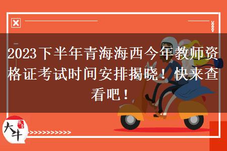 2023下半年青海海西今年教师资格证考试时间安排揭晓！快来查看吧！