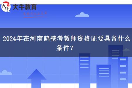 2024年在河南鹤壁考教师资格证要具备什么条件？