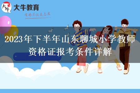 2023年下半年山东聊城小学教师资格证报考条件详解