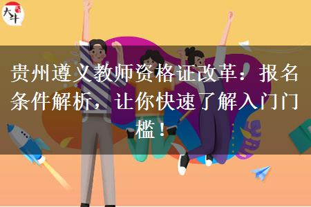 贵州遵义教师资格证改革：报名条件解析，让你快速了解入门门槛！